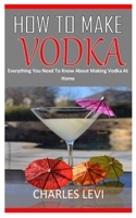 HOW TO MAKE VODKA: Everything You Need To Know About Making Vodka At Home B091F1BC32 Book Cover