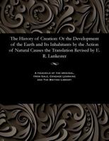 The History of Creation: Or the Development of the Earth and Its Inhabitants by the Action of Natural Causes. a Popular Exposition of the Doctrine of Evolution in General, and of That of Darwin, Goeth 1535805412 Book Cover