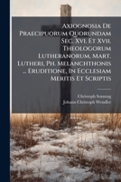 Axiognosia De Praecipuorum Quorundam Sec. Xvi. Et Xvii. Theologorum Lutheranorum, Mart. Lutheri, Ph. Melanchthonis ... Eruditione, In Ecclesiam Meritis Et Scriptis 1286783909 Book Cover