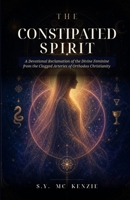 The Constipated Spirit: A Devotional Reclamation of the Divine Feminine from the Clogged Arteries of Orthodox Christianity B0H1DV5K45 Book Cover