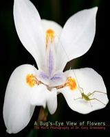 A Bug's-Eye View of Flowers: The Micro Photography of Dr. Gary Greenberg 1456459287 Book Cover