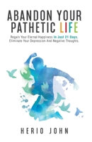 Abandon Your Pathetic Life: Regain Your Eternal Happiness In Just 21 Days, Eliminate Your Depression And Negative Thoughts. B08N3X672T Book Cover