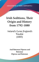 Irish Seditions, Their Origin And History From 1792-1880: Ireland's Curse, England's Trouble 1166927857 Book Cover