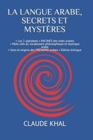 LA LANGUE ARABE, SECRETS ET MYSTÈRES: • Les 2 alphabets • RACINES des mots arabes • Mots-clés du vocabulaire philosophique et mystique arabe • Sens et ... • Édition bilingue (1) (French Edition) 1072327414 Book Cover