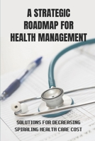 A Strategic Roadmap For Health Management: Solutions For Decreasing Spiraling Health Care Cost: Playing To Our Strengths B09BY287K3 Book Cover