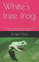 White's tree frog: The Ultimate Guide On White's tree frog Care, Housing, Health Care And Diet B087SMDNZP Book Cover