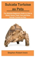 Sulcata Tortoise as Pets: Sulcata Tortoise as Pets: The Absolute Beginners Guide on How to Breed, House, Feed, Care and Raise Sulcata Tortoise as Pets. B09B64W3BR Book Cover