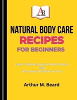 Natural Body Care Recipes for Beginners: Easy DIY Skincare, Haircare & Bath Products Using Safe, Organic Ingredients at Home B0GY55NHPC Book Cover