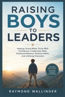 RAISING BOYS TO LEADERS: Helping Young Males Thrive With Confidence, Leadership Skills, Emotional Balance, Positive Habits, and Lifelong Character B0H2RD3VBB Book Cover