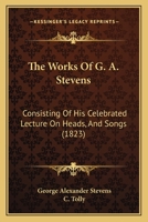 The Works Of G. A. Stevens: Consisting Of His Celebrated Lecture On Heads, And Songs 1165787792 Book Cover