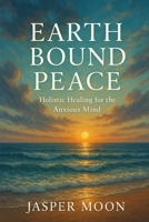Earthbound Peace: Holistic Healing for the Anxious Mind B0F6KR4V4W Book Cover