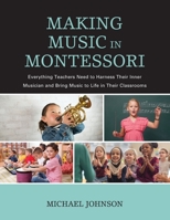 Making Music in Montessori: Everything Teachers Need to Harness Their Inner Musician and Bring Music to Life in Their Classrooms 1475844719 Book Cover