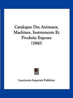 Catalogue Des Animaux, Machines, Instruments Et Produits Exposes (1860) 1168495121 Book Cover