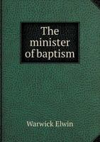 The Minister of Baptism: A History of Church Opinion from the Time of the Apostles, Especially with Reference to Heretical, Schismatical and Lay Administration 1341384764 Book Cover