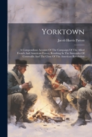 Yorktown: A Compendious Account Of The Campaign Of The Allied French And American Forces, Resulting In The Surrender Of Cornwallis And The Close Of The American Revolution 102177085X Book Cover