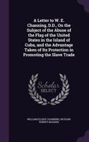 A Letter to W. E. Channing, D.D., On the Subject of the Abuse of the Flag of the United States in the Island of Cuba, and the Advantage Taken of Its Protection in Promoting the Slave Trade 1357917597 Book Cover