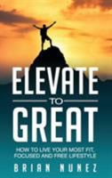 Elevate to Great: How to Live Your Most Fit, Focused and Free Lifestyle. 164237234X Book Cover