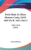 Pavla Skaly Ze Zhore Historie Ceska, Od R. 1602 Do R. 1623, Part 2: 1602-1616 (1865) 1160988323 Book Cover