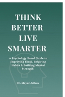 Think Better Live Smarter: A Psychology Based Guide to Improving Focus, Rewiring Habits & Building Mental Strength B0FJ2PLDCR Book Cover