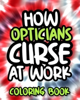 How Opticians Curse At Work: Optician Swearing Coloring Book For Adults, Funny Gift For Men and Women B08GVGCRV8 Book Cover