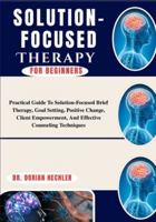 Solution-Focused Therapy For Beginners: Practical Guide To Solution-Focused Brief Therapy, Goal Setting, Positive Change, Client Empowerment, And Effective Counseling Techniques B0G4MWVMBS Book Cover