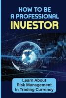 How To Be A Professional Investor: Learn About Risk Management In Trading Currency: Currency Trading B09GJRZL7G Book Cover
