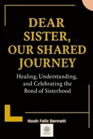 Dear Sister, Our Shared Journey: Healing, Understanding, and Celebrating the Bond of Sisterhood B0FTLZ6FYY Book Cover