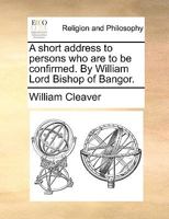 A short address to persons who are to be confirmed. By William Lord Bishop of Bangor. 1171152477 Book Cover