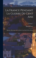 La France Pendant La Guerre De Cent Ans: Épisodes Historiques Et Vie Privée Aux Xive Et Xve Siècles; Volume 1 1017729360 Book Cover