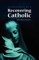 Recovering Catholic: How to be Catholic without being Roman Catholic 145051149X Book Cover