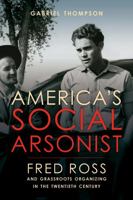 America's Social Arsonist: Fred Ross and Grassroots Organizing in the Twentieth Century 0520280830 Book Cover