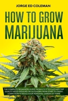 How To Grow Marijuana: The Complete Beginners Guide from A to Z to Cultivate Top Quality Weed Indoors or Outdoors from Start to Finish. Learn How to Build Your Personal Garden at Home B0863TFGKR Book Cover