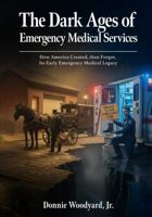 The Dark Ages of Emergency Medical Services: How America Created, Then Forgot, Its Early Emergency Medical Legacy B0GQ3P9RW9 Book Cover
