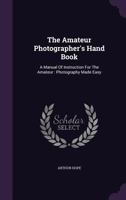 The Amateur Photographer's Hand Book: A Manual of Instruction for the Amateur: Photography Made Easy 1340878518 Book Cover