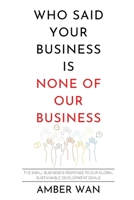 Who Said Your Business Is None of Our Business?: The small business’s response to our global sustainable development goals B0BV4D3RQP Book Cover
