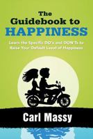 The Guidebook to Happiness: Learn the Specific DO's and DON'Ts to Raise Your Default Level of Happiness 1481042548 Book Cover