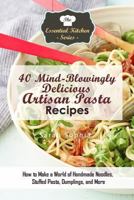 40 Mind-Blowingly Delicious Artisan Pasta Recipes: How to Make a World of Handmade Noodles, Stuffed Pasta, Dumplings, and More 1530339065 Book Cover