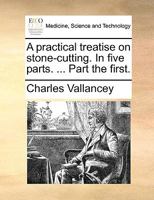 A practical treatise on stone-cutting. In five parts. ... Part the first. 1140793071 Book Cover