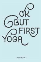 Ok But First Yoga Notebook: Yoga and Fitness Notebook or Organizer for Yoga Teachers, Women and Men, Yogis and Yoginis 179784654X Book Cover