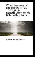 What Became of the Bones of St. Thomas? A Contribution to his Fifteenth Jubilee 1022036637 Book Cover