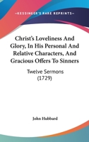Christ's Loveliness And Glory, In His Personal And Relative Characters, And Gracious Offers To Sinners: Twelve Sermons 1165946742 Book Cover