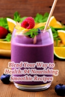 Blend Your Way to Health: 94 Nourishing Smoothie Recipes B0CM6QY7HL Book Cover