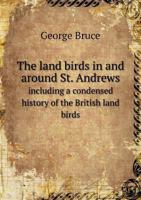 The Land Birds in and Around St. Andrews Including a Condensed History of the British Land Birds 1117753921 Book Cover