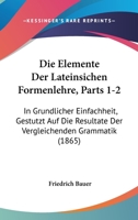 Die Elemente Der Lateinsichen Formenlehre, Parts 1-2: In Grundlicher Einfachheit, Gestutzt Auf Die Resultate Der Vergleichenden Grammatik (1865) 1168444330 Book Cover