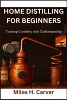 HOME DISTILLING FOR BEGINNERS: Turning Curiosity into Craftsmanship B0FX66WNS8 Book Cover