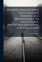 Decision Analysis With Value Focused Thinking as a Methodology to Select Force Protection Initiatives for Evaluation 1025094247 Book Cover