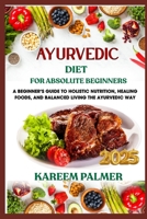 AYURVEDIC DIET FOR ABSOLUTE BEGINNERS: A Beginner’s Guide To Holistic Nutrition, Healing Foods, And Balanced Living The Ayurvedic Way B0F43YKJL7 Book Cover