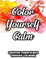 Color Yourself Calm Creative Mindfulness Through Coloring: Mind Soothing And Relaxing Coloring Sheets, Mesmerizing Patterns And Designs To Color B08R1HVG1S Book Cover