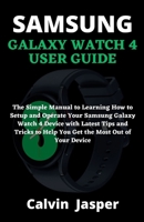 SAMSUNG GALAXY WATCH 4 USER GUIDE: The Simple Manual to Learning How to Setup and Operate Your Samsung Galaxy Watch 4 Device with Latest Tips and Tricks to Help You Get the Most Out of Your Device B09DJ7M1L2 Book Cover