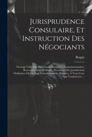 Jurisprudence Consulaire, Et Instruction Des Négociants: Ouvrage Utile Aux Marchands, Banquiers, Commissionnaires, Receveurs, Gens D'affaires, ... Ceux Qui Vendent Les ... (French Edition) 1022539043 Book Cover